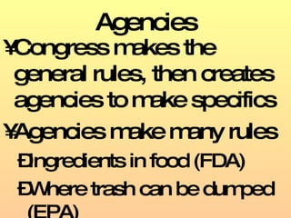 Agencies Congress makes the general rules, then creates agencies to make specifics Agencies make many rules Ingredients in food (FDA) Where trash can be dumped (EPA) 