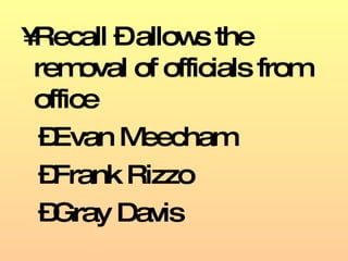 Recall – allows the removal of officials from office Evan Meecham  Frank Rizzo Gray Davis 