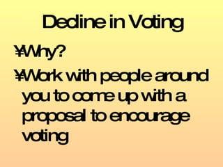 Decline in Voting Why?  Work with people around you to come up with a proposal to encourage voting 