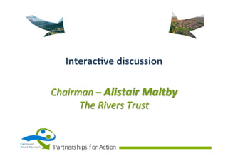 Interac(ve	
  discussion	
  
Chairman	
  –	
  Alistair	
  Maltby	
  
The	
  Rivers	
  Trust	
  

Ca tchment
B ased	
   A pproach

Partnerships	
   f or	
   Action

 