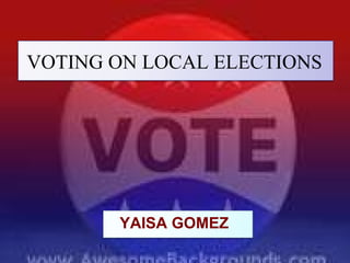 VOTING ON LOCAL ELECTIONS   VOTING ON LOCAL ELECTIONS YAISA GOMEZ 