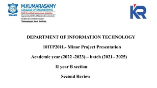 DEPARTMENT OF INFORMATION TECHNOLOGY
18ITP201L- Minor Project Presentation
Academic year (2022 -2023) – batch (2021– 2025)
II year B section
Second Review
 