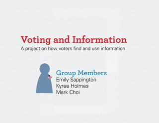 Voting and Information
A project on how voters find and use information




          !     Group Members
                Emily Sappington
                Kyree Holmes
                Mark Choi
 