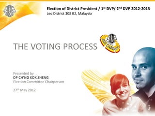Election of District President / 1st DVP/ 2nd DVP 2012-2013
                   Leo District 308 B2, Malaysia




THE VOTING PROCESS

Presented by
DP CH’NG KOK SHENG
Election Committee Chairperson

27th May 2012
 