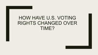 HOW HAVE U.S. VOTING
RIGHTS CHANGED OVER
TIME?
 