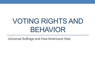 VOTING RIGHTS AND
BEHAVIOR
Universal Suffrage and How Americans Vote
 