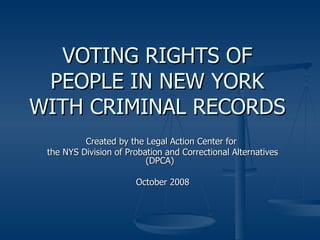 VOTING RIGHTS OF PEOPLE IN NEW YORK WITH CRIMINAL RECORDS Created by the Legal Action Center for  the NYS Division of Probation and Correctional Alternatives (DPCA)  October 2008 