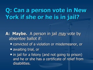 Q: Can a person vote in New York if she or he is in jail? <ul><li>A:  Maybe.   A person in jail  may  vote by absentee bal...