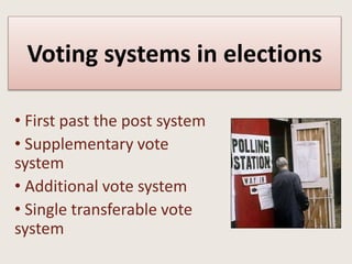 Voting systems in elections
• First past the post system
• Supplementary vote
system
• Additional vote system
• Single transferable vote
system
 
