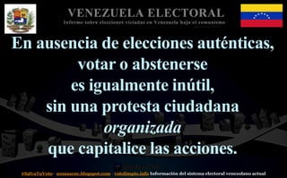 #SalvaTuVoto - nomascne.blogspot.com - votolimpio.info Información del sistema electoral venezolano actual
VENEZUELA ELECTORAL
Informe sobre elecciones viciadas en Venezuela bajo el comunismo
En ausencia de elecciones auténticas,
votar o abstenerse
es igualmente inútil,
sin una protesta ciudadana
organizada
que capitalice las acciones.
 