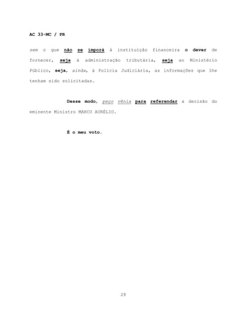 AC 33-MC / PR


sem   o   que    não   se    imporá   à   instituição     financeira       o    dever   de

fornecer,       seja   à    administração        tributária,   seja   ao       Ministério

Público, seja, ainda, à Polícia Judiciária, as informações que lhe

tenham sido solicitadas.



                  Desse modo, peço vênia para referendar a decisão do

eminente Ministro MARCO AURÉLIO.



                  É o meu voto.




                                            28
 