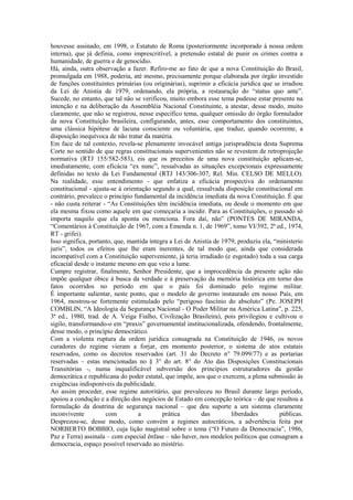 houvesse assinado, em 1998, o Estatuto de Roma (posteriormente incorporado à nossa ordem
interna), que já definia, como imprescritível, a pretensão estatal de punir os crimes contra a
humanidade, de guerra e de genocídio.
Há, ainda, outra observação a fazer. Refiro-me ao fato de que a nova Constituição do Brasil,
promulgada em 1988, poderia, até mesmo, precisamente porque elaborada por órgão investido
de funções constituintes primárias (ou originárias), suprimir a eficácia jurídica que se irradiou
da Lei de Anistia de 1979, ordenando, ela própria, a restauração do “status quo ante”.
Sucede, no entanto, que tal não se verificou, muito embora esse tema pudesse estar presente na
intenção e na deliberação da Assembléia Nacional Constituinte, a atestar, desse modo, muito
claramente, que não se registrou, nesse específico tema, qualquer omissão do órgão formulador
da nova Constituição brasileira, configurando, antes, esse comportamento dos constituintes,
uma clássica hipótese de lacuna consciente ou voluntária, que traduz, quando ocorrente, a
disposição inequívoca de não tratar da matéria.
Em face de tal contexto, revela-se plenamente invocável antiga jurisprudência desta Suprema
Corte no sentido de que regras constitucionais supervenientes não se revestem de retroprojeção
normativa (RTJ 155/582-583), eis que os preceitos de uma nova constituição aplicam-se,
imediatamente, com eficácia “ex nunc”, ressalvadas as situações excepcionais expressamente
definidas no texto da Lei Fundamental (RTJ 143/306-307, Rel. Min. CELSO DE MELLO).
Na realidade, esse entendimento - que enfatiza a eficácia prospectiva do ordenamento
constitucional - ajusta-se à orientação segundo a qual, ressalvada disposição constitucional em
contrário, prevalece o princípio fundamental da incidência imediata da nova Constituição. É que
- não custa reiterar - “As Constituições têm incidência imediata, ou desde o momento em que
ela mesma fixou como aquele em que começaria a incidir. Para as Constituições, o passado só
importa naquilo que ela aponta ou menciona. Fora daí, não” (PONTES DE MIRANDA,
“Comentários à Constituição de 1967, com a Emenda n. 1, de 1969”, tomo VI/392, 2ª ed., 1974,
RT - grifei).
Isso significa, portanto, que, mantida íntegra a Lei de Anistia de 1979, produziu ela, “ministerio
juris”, todos os efeitos que lhe eram inerentes, de tal modo que, ainda que considerada
incompatível com a Constituição superveniente, já teria irradiado (e esgotado) toda a sua carga
eficacial desde o instante mesmo em que veio a lume.
Cumpre registrar, finalmente, Senhor Presidente, que a improcedência da presente ação não
impõe qualquer óbice à busca da verdade e à preservação da memória histórica em torno dos
fatos ocorridos no período em que o país foi dominado pelo regime militar.
É importante salientar, neste ponto, que o modelo de governo instaurado em nosso País, em
1964, mostrou-se fortemente estimulado pelo “perigoso fascínio do absoluto” (Pe. JOSEPH
COMBLIN, “A Ideologia da Segurança Nacional - O Poder Militar na América Latina”, p. 225,
3ª ed., 1980, trad. de A. Veiga Fialho, Civilização Brasileira), pois privilegiou e cultivou o
sigilo, transformando-o em “praxis” governamental institucionalizada, ofendendo, frontalmente,
desse modo, o princípio democrático.
Com a violenta ruptura da ordem jurídica consagrada na Constituição de 1946, os novos
curadores do regime vieram a forjar, em momento posterior, o sistema de atos estatais
reservados, como os decretos reservados (art. 31 do Decreto n° 79.099/77) e as portarias
reservadas – estas mencionadas no § 3° do art. 8° do Ato das Disposições Constitucionais
Transitórias -, numa inqualificável subversão dos princípios estruturadores da gestão
democrática e republicana do poder estatal, que impõe, aos que o exercem, a plena submissão às
exigências indisponíveis da publicidade.
Ao assim proceder, esse regime autoritário, que prevaleceu no Brasil durante largo período,
apoiou a condução e a direção dos negócios de Estado em concepção teórica – de que resultou a
formulação da doutrina de segurança nacional – que deu suporte a um sistema claramente
inconvivente          com         a         prática       das         liberdades         públicas.
Desprezou-se, desse modo, como convém a regimes autocráticos, a advertência feita por
NORBERTO BOBBIO, cuja lição magistral sobre o tema (“O Futuro da Democracia”, 1986,
Paz e Terra) assinala – com especial ênfase – não haver, nos modelos políticos que consagram a
democracia, espaço possível reservado ao mistério.
 