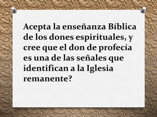 Acepta la enseñanza Bíblica
de los dones espirituales, y
cree que el don de profecía
es una de las señales que
identifican a la Iglesia
remanente?
 