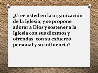 ¿Cree usted en la organización
de la Iglesia, y se propone
adorar a Dios y sostener a la
Iglesia con sus diezmos y
ofrendas, con su esfuerzo
personal y su influencia?
 