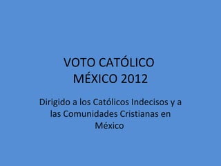 VOTO CATÓLICO
       MÉXICO 2012
Dirigido a los Católicos Indecisos y a
   las Comunidades Cristianas en
               México
 