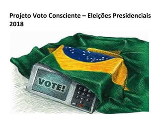 Projeto Voto Consciente – Eleições Presidenciais
2018
 