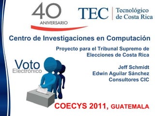 Centro de Investigaciones en Computación Proyecto para el Tribunal Supremo de Elecciones de Costa Rica Jeff Schmidt  Edwin Aguilar Sánchez Consultores CIC COECYS 2011, GUATEMALA 