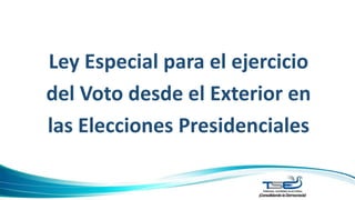 Ley Especial para el ejercicio
del Voto desde el Exterior en
las Elecciones Presidenciales
 