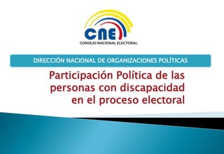 Participación Política de las
personas con discapacidad
en el proceso electoral
DIRECCIÓN NACIONAL DE ORGANIZACIONES POLÍTICAS
 