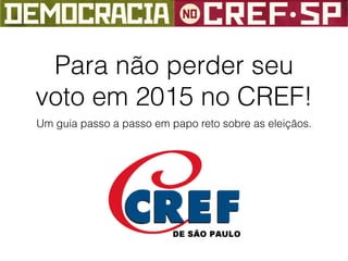 Para não perder seu
voto em 2015 no CREF!
Um guia passo a passo em papo reto sobre as eleições.
 