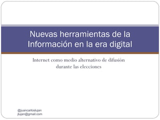 Internet como medio alternativo de difusión durante las elecciones Nuevas herramientas de la Información en la era digital @juancarloslujan  [email_address] 