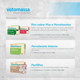 14
Soluções construtivas
Direcionadas
Ideal para assentamento de revestimentos cerâmicos, porcelanatos, pedras decorativas
(Miracena, Goiás, Mineira, São Tomé e Canjiquinha) e sobreposição de cerâmicas e
porcelanato sobre cerâmicas em áreas internas e externas*, pisos e paredes.
Uso: interno/externo | Cores: branca e cinza | Embalagens: 15kg e 20kg
*Sobreposição de porcelanato sobre cerâmica apenas em áreas internas.
Ideal para assentamento de revestimentos cerâmicos e porcelanatos em áreas internas,
pisos e paredes.
Uso: interno | Cores: cinza | Embalagem: 20kg
Porcelanato Interno
Ideal para assentar e rejuntar simultaneamente pastilhas de vidro e porcelana.
Uso: interno/externo | Cores: branca | Embalagens: 5kg e 20kg
Pastilhas
Piso sobre Piso e Porcelanatos
 