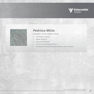 39
•	 Concretos em geral;
•	 Massa asfáltica;
•	 Lajes pré-moldadas;
•	 Estruturas de ferragem densa;
•	 Artefatos de concreto (blocos, pavers, tubos e outros).
Pedrisco Misto
Dimensões:  9,5 mm, incluindo  4,8 mm
*Consulte disponibilidade na sua região.
 