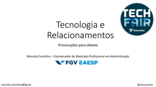 Tecnologia e
Relacionamentos
Provocações para debate
Marcelo Coutinho – Coordenador do Mestrado Profissional em Administração
marcelo.coutinho@fgv.br @mcoutinho
 