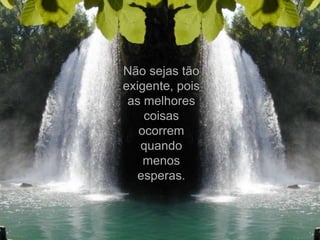 Não sejas tão
exigente, pois
 as melhores
    coisas
   ocorrem
   quando
    menos
   esperas.
 