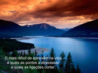 O mais difícil de aprender na vida,
 é quais as pontes a atravessar
   e quais as ligações cortar.
 