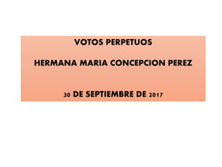 VOTOS PERPETUOS
HERMANA MARIA CONCEPCION PEREZ
30 DE SEPTIEMBRE DE 2017
 