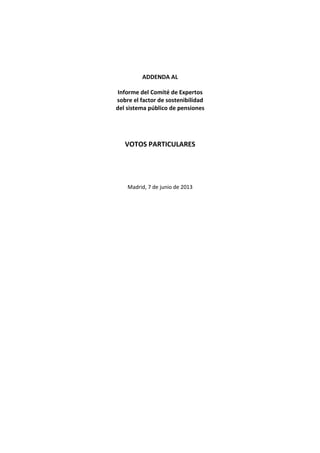 ADDENDA AL
Informe del Comité de Expertos
sobre el factor de sostenibilidad
del sistema público de pensiones
VOTOS PARTICULARES
Madrid, 7 de junio de 2013
 