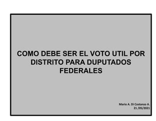 COMO DEBE SER EL VOTO UTIL POR
DISTRITO PARA DUPUTADOS
FEDERALES
Mario A. Di Costanzo A.
21 /05/2021
 