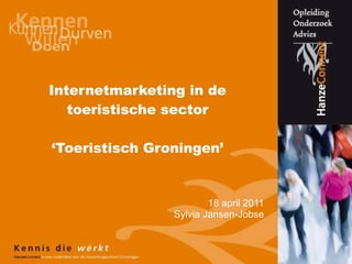 Internetmarketing in de toeristische sector ‘Toeristisch Groningen’ 18 april 2011 Sylvia Jansen-Jobse 