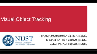 Visual Object Tracking
SHAIDA MUHAMMAD, 317817, MSCS9
SHOAIB SATTAR, 318029, MSCS9
ZEESHAN ALI, 319593, MSCS9
 