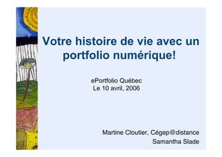 Votre histoire de vie avec un
   portfolio numérique!

         ePortfolio Québec
          Le 10 avril, 2006




             Martine Cloutier, Cégep@distance
                               Samantha Slade