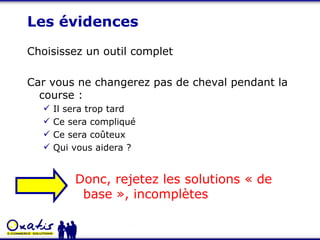 Les évidences Choisissez un outil complet Car vous ne changerez pas de cheval pendant la course : Il sera trop tard Ce sera compliqué Ce sera coûteux Qui vous aidera ? Donc, rejetez les solutions « de base », incomplètes 