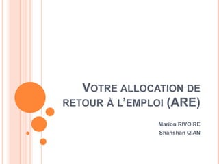 VOTRE ALLOCATION DE
RETOUR À L’EMPLOI (ARE)

                Marion RIVOIRE
                Shanshan QIAN
 