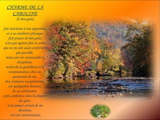 CHARME DE LA CAROLINE (le bon goût)  fait attention à son apparence  et à sa condition physique, fait preuve de bon goût,  n'est pas égoïste fait en sorte que sa vie soit aussi confortable que possible,  mène une vie raisonnable et disciplinée,  recherche la gentillesse et la reconnaissance chez un  partenaire de vie,  rêve d'amants exceptionnels,  est quelquefois heureux  de ses sentiments,  a peu confiance dans la plupart  des gens,  n'est jamais certain de ses décisions, est très consciencieux. 