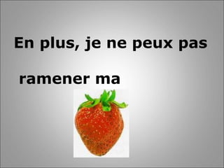 En plus, je ne peux pas ramener ma   
