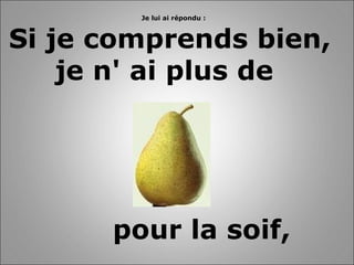 Je lui ai répondu :   Si je comprends bien,  je n' ai plus de   pour la soif,   