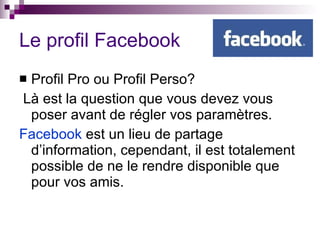 Le profil Facebook Profil Pro ou Profil Perso? Là est la question que vous devez vous poser avant de régler vos paramètres. Facebook  est un lieu de partage d’information, cependant, il est totalement possible de ne le rendre disponible que pour vos amis. 