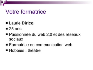 Votre formatrice Laurie  Diricq 25 ans Passionnée du web 2.0 et des réseaux sociaux Formatrice en communication web Hobbies : théâtre 