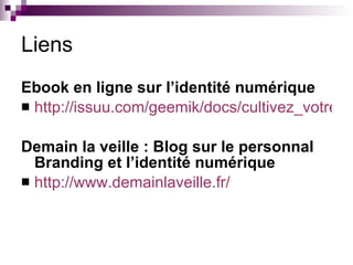 Liens Ebook en ligne sur l’identité numérique http://issuu.com/geemik/docs/cultivez_votre_identite_numerique_v1.3/12 Demain la veille : Blog sur le personnal Branding et l’identité numérique http:// www.demainlaveille.fr / 