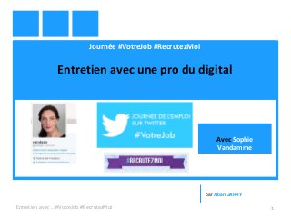 Journée #VotreJob #RecrutezMoi
Entretien avec une pro du digital
Entretien avec … #VotreJob #RecrutezMoi 1
par Alban JARRY
Avec Sophie
Vandamme
 