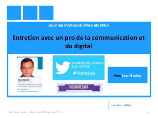 Journée #VotreJob #RecrutezMoi
Entretien avec un pro de la communication et
du digital
Entretien avec … #VotreJob #RecrutezMoi 1
par Alban JARRY
Avec Jean Becker
 