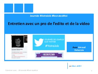 Journée #VotreJob #RecrutezMoi
Entretien avec un pro de l’edito et de la video
Entretien avec … #VotreJob #RecrutezMoi 1
par Alban JARRY
Avec Arnaud
Delacroix
 