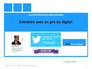 Journée #VotreJob #RecrutezMoi
Entretien avec un pro du digital
Entretien avec … #VotreJob #RecrutezMoi 1
par Alban JARRY
Avec Karim Bahaji
 