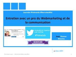 Journée #VotreJob #RecrutezMoi
Entretien avec un pro du Webmarketing et de
la communication
Entretien avec … #VotreJob #RecrutezMoi 1
par Alban JARRY
Avec Thomas
Bilesimo
 