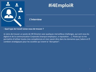 3
#i4EmploiR
L’interview
- Quel type de travail venez-vous de trouver ?
Je viens de trouver un poste de HR Director avec q...